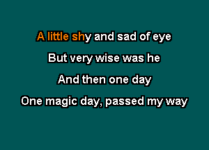 A little shy and sad of eye
But very wise was he

And then one day

One magic day, passed my way