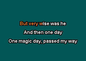 But very wise was he

And then one day

One magic day, passed my way