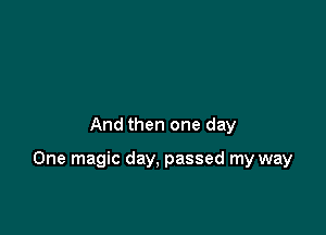 And then one day

One magic day, passed my way