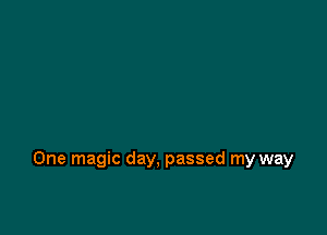 One magic day, passed my way