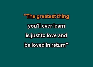 The greatest thing

you'll ever learn
isjust to love and

be loved in return