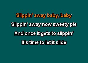 Slippin' away baby, baby

Slippin' away now sweety pie

And once it gets to Slippin'

It's time to let it slide