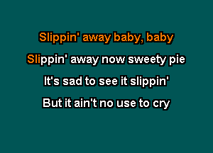 Slippin' away baby, baby
Slippin' away now sweety pie

It's sad to see it Slippin'

But it ain't no use to cry