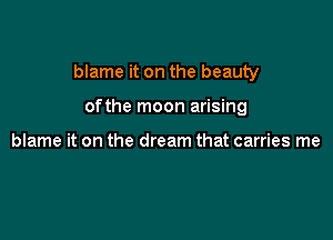 blame it on the beauty

ofthe moon arising

blame it on the dream that carries me