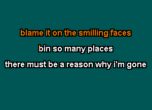 blame it on the smilling faces

bin so many places

there must be a reason why i'm gone
