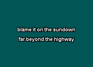 blame it on the sundown

far beyond the highway