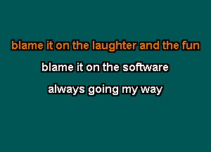blame it on the laughter and the fun

blame it on the software

always going my way