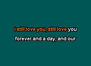 i still love you, still love you

forever and a day, and our