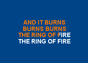 AND IT BURNS
BURNS BURNS

THE RING OF FIRE
THE RING OF FIRE