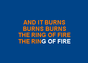 AND IT BURNS
BURNS BURNS

THE RING OF FIRE
THE RING OF FIRE