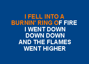 I FELL INTO A
BURNIN' RING OF FIRE

I WENT DOWN
DOWN DOWN

AND THE FLAMES
WENT HIGHER