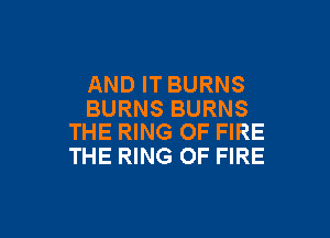 AND IT BURNS
BURNS BURNS

THE RING OF FIRE
THE RING OF FIRE