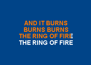 AND IT BURNS
BURNS BURNS

THE RING OF FIRE
THE RING OF FIRE