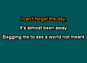 I can't forget the day,

it's almost been away

Begging me to see a world not meant