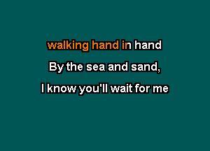 walking hand in hand

By the sea and sand,

I know you'll wait for me