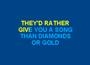 THEY'D RATHER
GIVE YOU A SONG

THAN DIAMONDS
0R GOLD