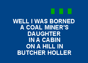 WELL I WAS BORNED
A COAL MINER'S

DAUGHTER
IN A CABIN

ON A HILL IN
BUTCHER HOLLER
