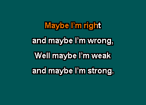 Maybe Pm right
and maybe Pm wrong,

Well maybe rm weak

and maybe I'm strong.