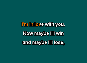 Pm in love with you.

Now maybe Pll win

and maybe I'll lose,