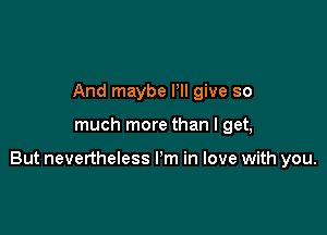 And maybe Pll give so

much more than I get,

But nevertheless I'm in love with you.