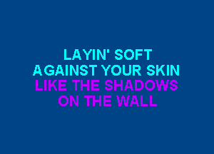 LAYIN' SOFT
AGAINST YOUR SKIN
