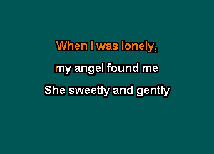 When lwas lonely,

my angel found me

She sweetly and gently