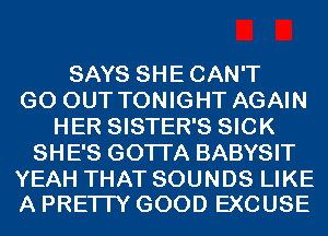 SAYS SHECAN'T
GO OUT TONIGHT AGAIN
HER SISTER'S SICK
SHE'S GOTI'A BABYSIT

YEAH THAT SOUNDS LIKE
A PREI IY GOOD EXCUSE
