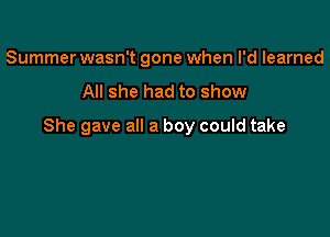 Summer wasn't gone when I'd learned

All she had to show

She gave all a boy could take