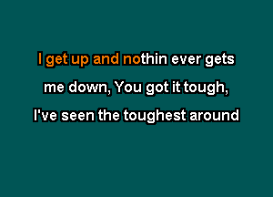 I get up and nothin ever gets

me down, You got it tough,

I've seen the toughest around