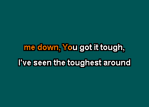 me down, You got it tough,

I've seen the toughest around