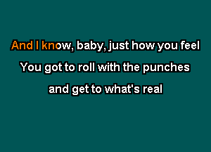 And I know, baby, just how you feel

You got to roll with the punches

and get to what's real