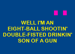 WELL I'M AN
EIGHT-BALL SHOOTIN'
DOUBLE-FISTED DRINKIN'
SON OF A GUN