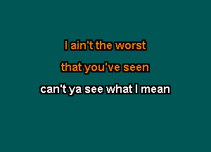 I ain't the worst

that you've seen

can't ya see what I mean