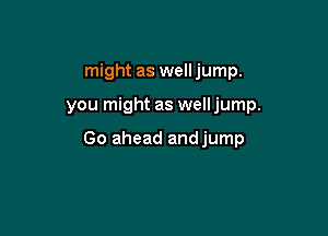 might as well jump.

you might as well jump.

Go ahead andjump