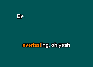 everlasting, oh yeah
