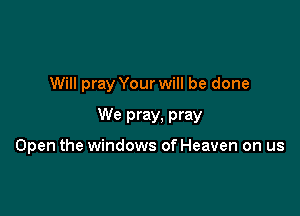 Will pray Your will be done

We pray, pray

Open the windows of Heaven on us