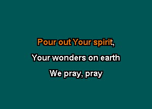 Pour out Your spirit,

Your wonders on earth

We pray, pray