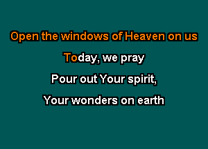 Open the windows of Heaven on us

Today, we pray

Pour out Your spirit,

Your wonders on earth