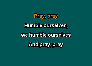 Pray, pray
Humble ourselves,

we humble ourselves

And pray, pray