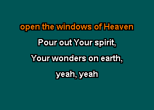 open the windows of Heaven

Pour out Your spirit,

Your wonders on earth,

yeah, yeah