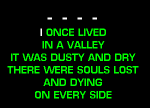 I ONCE LIVED
IN A VALLEY
IT WAS DUSTY AND DRY
THERE WERE SOULS LOST
AND DYING
0N EVERY SIDE