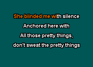 She blinded me with silence
Anchored here with

All those pretty things,

don't sweat the pretty things