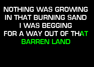 NOTHING WAS GROWING
IN THAT BURNING SAND
I WAS BEGGING
FOR A WAY OUT OF THAT
BARREN LAND