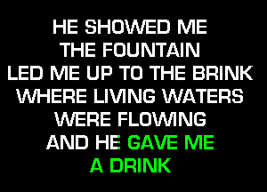 HE SHOWED ME
THE FOUNTAIN
LED ME UP TO THE BRINK
WHERE LIVING WATERS
WERE FLOINING
AND HE GAVE ME
A DRINK