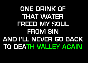 ONE DRINK OF
THAT WATER
FREED MY SOUL
FROM SIN
AND I'LL NEVER GO BACK
TO DEATH VALLEY AGAIN