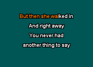 Butthen she walked in
And right away

You never had

another thing to say