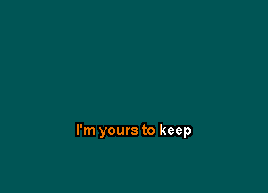 I'm yours to keep