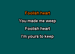 Foolish heart

You made me weep

Foolish heart

I'm yours to keep