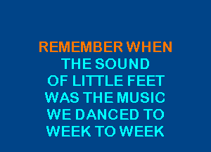REMEMBER WHEN
THE SOUND
OF LITTLE FEET
WAS THE MUSIC
WE DANCED TO

WEEK TO WEEK