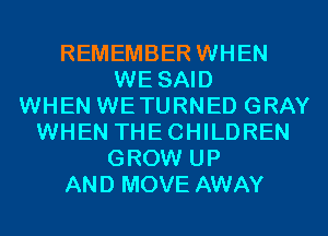 REMEMBER WHEN
WE SAID
WHEN WETURNED GRAY
WHEN THECHILDREN
GROW UP
AND MOVE AWAY